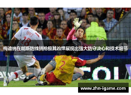 梅迪纳在朗斯防线拼抢极其凶悍展现出强大防守决心和技术细节